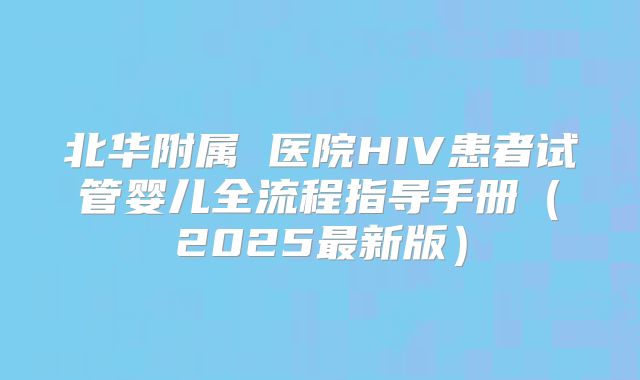 北华附属 医院HIV患者试管婴儿全流程指导手册（2025最新版）