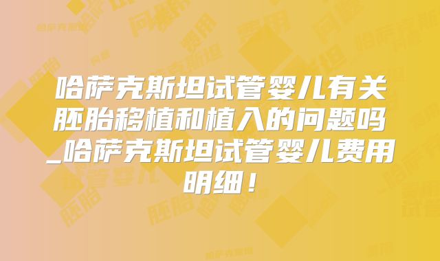 哈萨克斯坦试管婴儿有关胚胎移植和植入的问题吗_哈萨克斯坦试管婴儿费用明细！