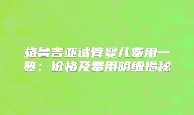 格鲁吉亚试管婴儿费用一览：价格及费用明细揭秘