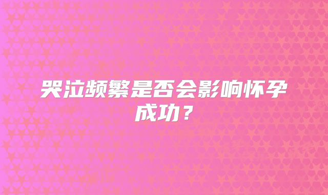 哭泣频繁是否会影响怀孕成功？
