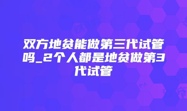 双方地贫能做第三代试管吗_2个人都是地贫做第3代试管