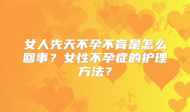 女人先天不孕不育是怎么回事？女性不孕症的护理方法？
