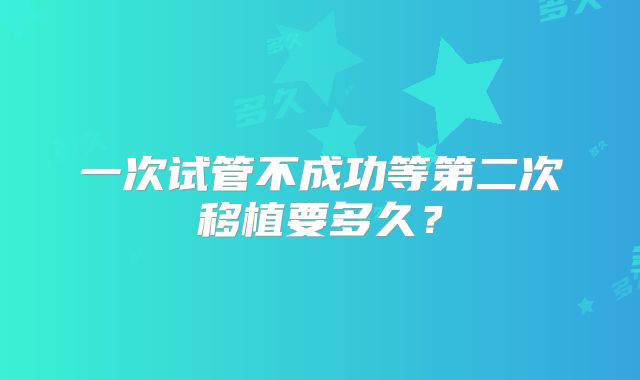 一次试管不成功等第二次移植要多久?