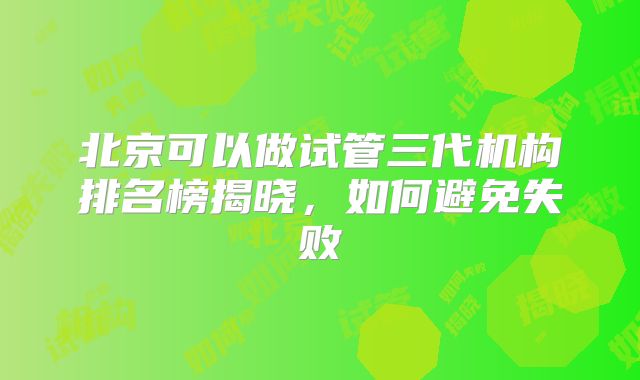 北京可以做试管三代机构排名榜揭晓,如何避免失败