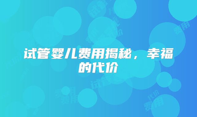 试管婴儿费用揭秘，幸福的代价