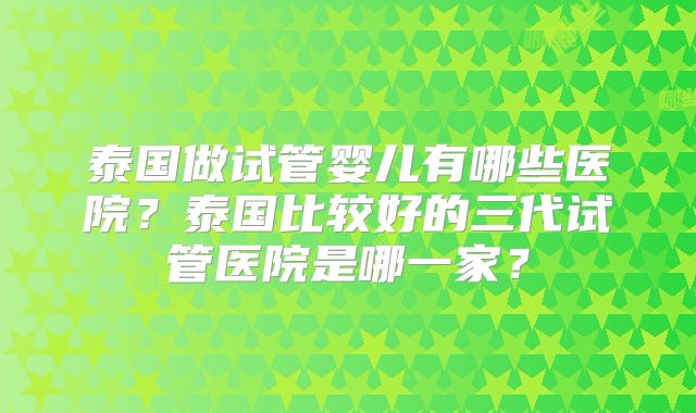 泰国做试管婴儿有哪些医院？泰国比较好的三代试管医院是哪一家？