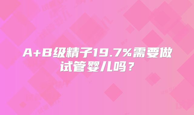 A+B级精子19.7%需要做试管婴儿吗?