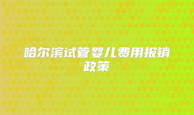 哈尔滨试管婴儿费用报销政策