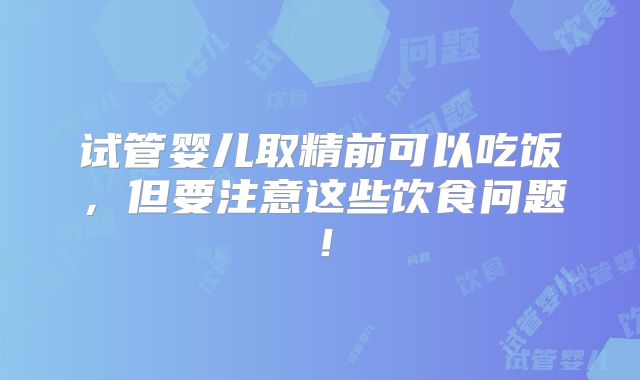 试管婴儿取精前可以吃饭，但要注意这些饮食问题！