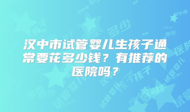 汉中市试管婴儿生孩子通常要花多少钱?有推荐的医院吗?