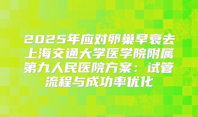 2025年应对卵巢早衰去上海交通大学医学院附属第九人民医院方案：试管流程与成功率优化