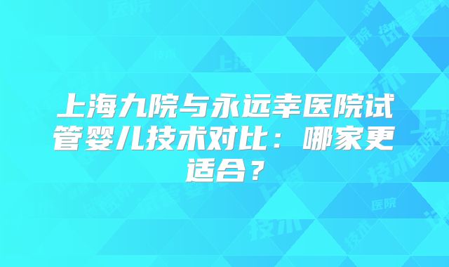 上海九院与永远幸医院试管婴儿技术对比：哪家更适合？