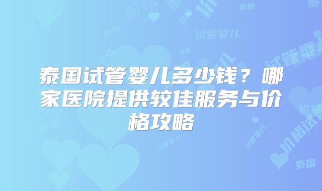 泰国试管婴儿多少钱？哪家医院提供较佳服务与价格攻略