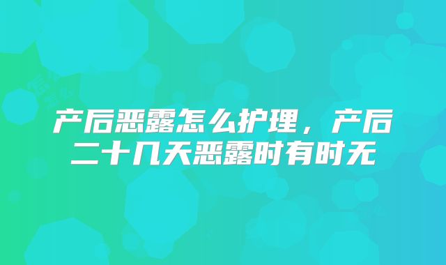 产后恶露怎么护理，产后二十几天恶露时有时无
