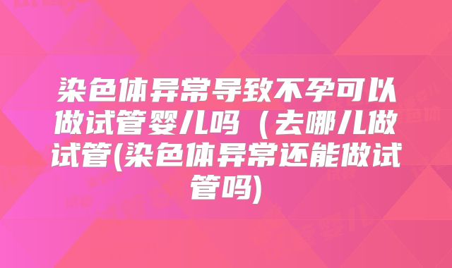 染色体异常导致不孕可以做试管婴儿吗(去哪儿做试管(染色体异常还能做试管吗)