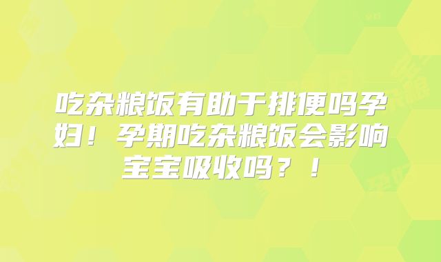 吃杂粮饭有助于排便吗孕妇!孕期吃杂粮饭会影响宝宝吸收吗?!