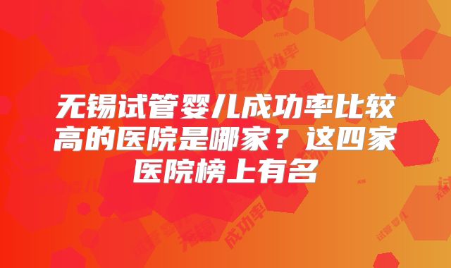 无锡试管婴儿成功率比较高的医院是哪家？这四家医院榜上有名