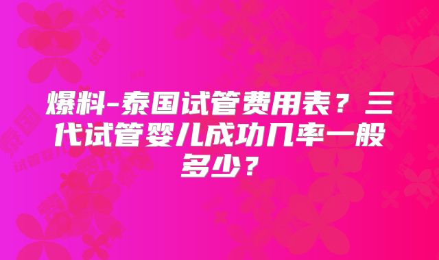 爆料-泰国试管费用表?三代试管婴儿成功几率一般多少?