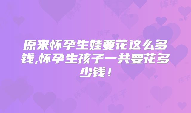 原来怀孕生娃要花这么多钱,怀孕生孩子一共要花多少钱！