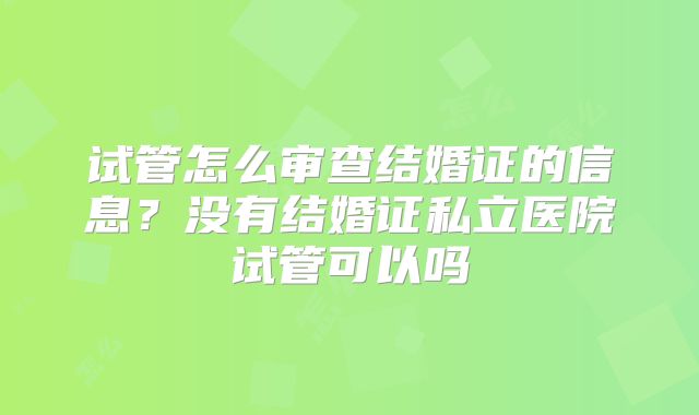 试管怎么审查结婚证的信息？没有结婚证私立医院试管可以吗