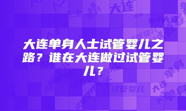大连单身人士试管婴儿之路？谁在大连做过试管婴儿？