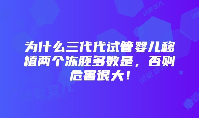 为什么三代代试管婴儿移植两个冻胚多数是,否则危害很大!