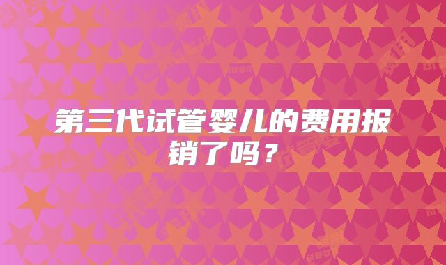 第三代试管婴儿的费用报销了吗?