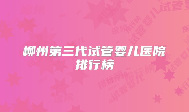 柳州第三代试管婴儿医院排行榜