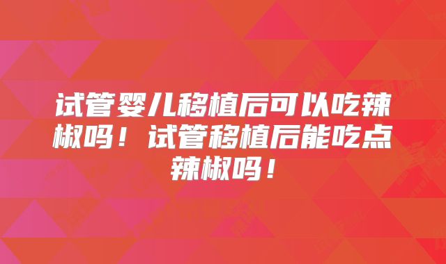 试管婴儿移植后可以吃辣椒吗！试管移植后能吃点辣椒吗！