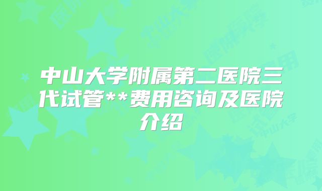 中山大学附属第二医院三代试管**费用咨询及医院介绍