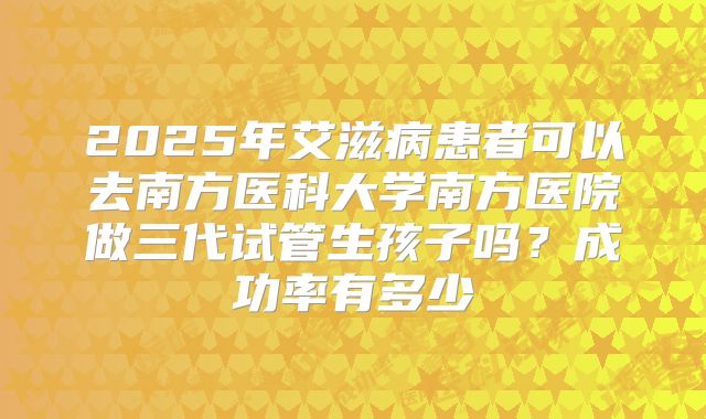 2025年艾滋病患者可以去南方医科大学南方医院做三代试管生孩子吗？成功率有多少