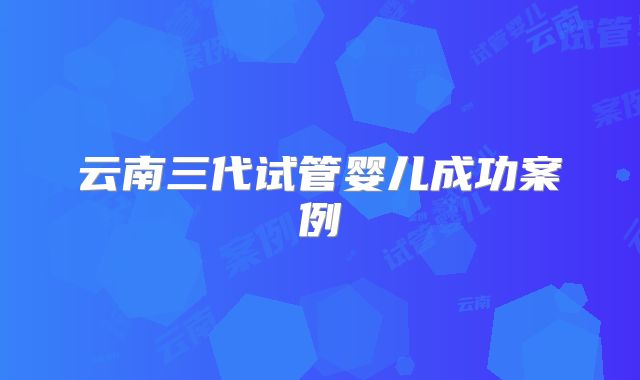 云南三代试管婴儿成功案例