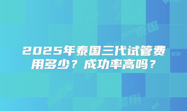 2025年泰国三代试管费用多少?成功率高吗?
