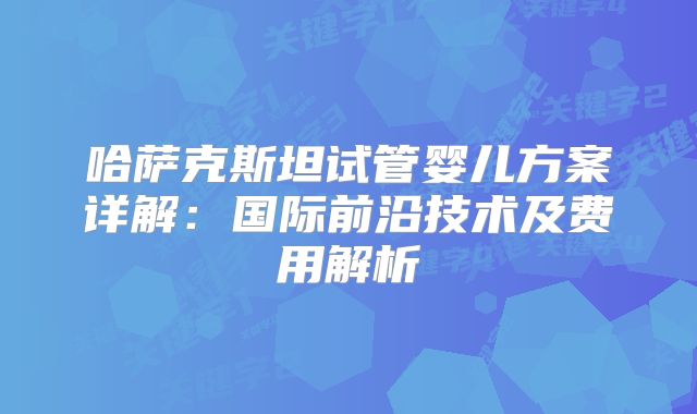哈萨克斯坦试管婴儿方案详解：国际前沿技术及费用解析