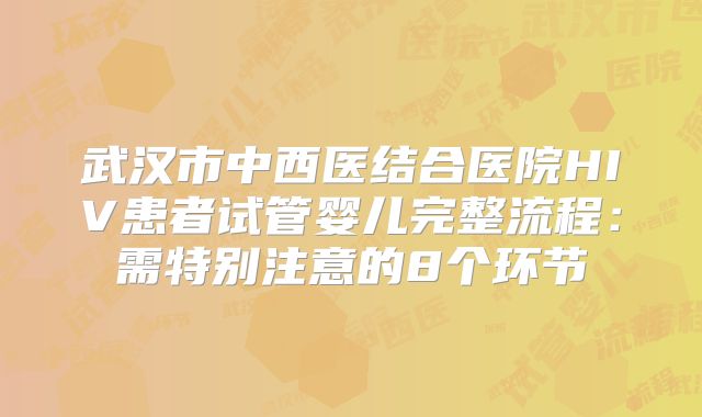 武汉市中西医结合医院HIV患者试管婴儿完整流程：需特别注意的8个环节