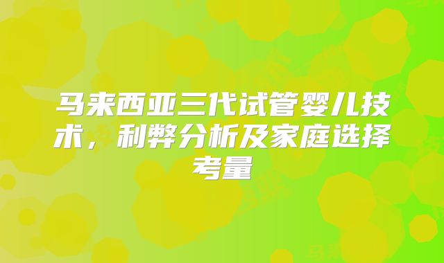 马来西亚三代试管婴儿技术，利弊分析及家庭选择考量