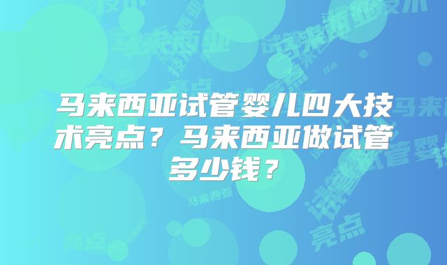 马来西亚试管婴儿四大技术亮点？马来西亚做试管多少钱？