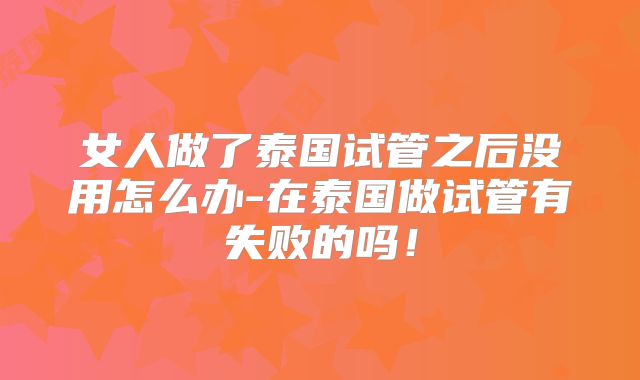 女人做了泰国试管之后没用怎么办-在泰国做试管有失败的吗!
