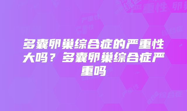 多囊卵巢综合症的严重性大吗？多囊卵巢综合症严重吗