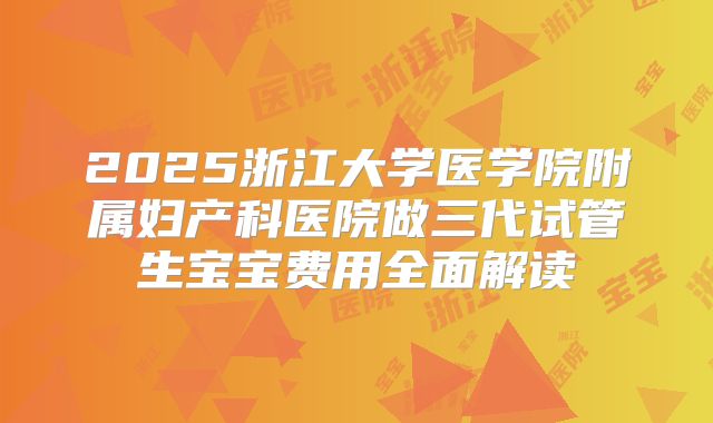 2025浙江大学医学院附属妇产科医院做三代试管生宝宝费用全面解读