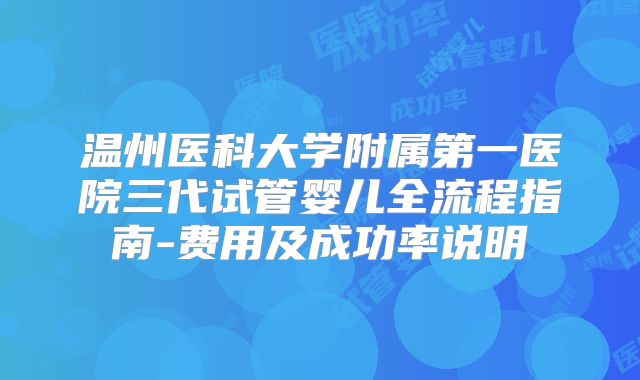 温州医科大学附属第一医院三代试管婴儿全流程指南-费用及成功率说明