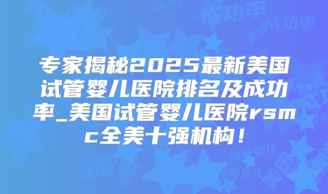 专家揭秘2025最新美国试管婴儿医院排名及成功率_美国试管婴儿医院rsmc全美十强机构!