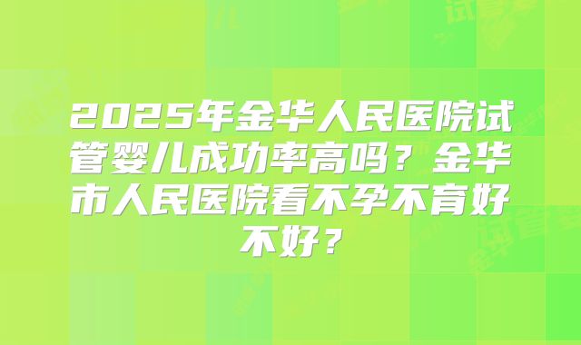 2025年金华人民医院试管婴儿成功率高吗？金华市人民医院看不孕不育好不好？