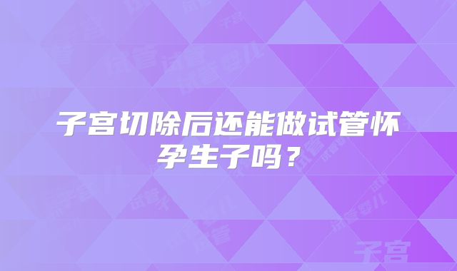 子宫切除后还能做试管怀孕生子吗?