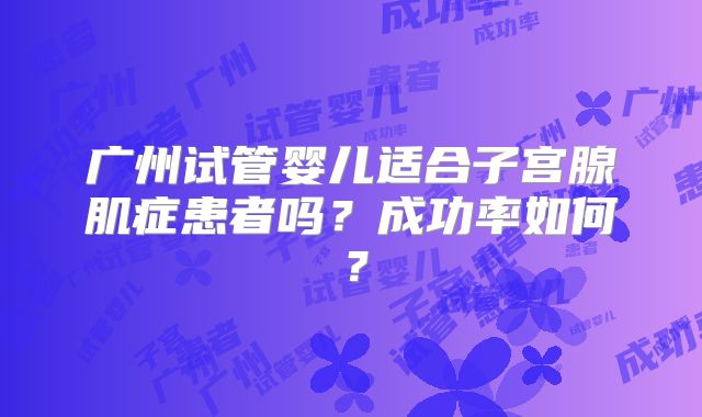 广州试管婴儿适合子宫腺肌症患者吗？成功率如何？