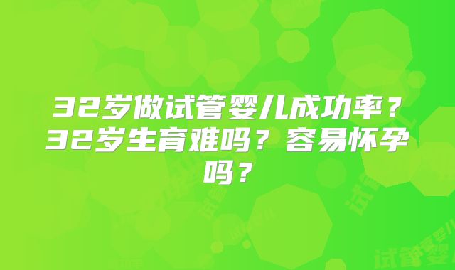 32岁做试管婴儿成功率？32岁生育难吗？容易怀孕吗？