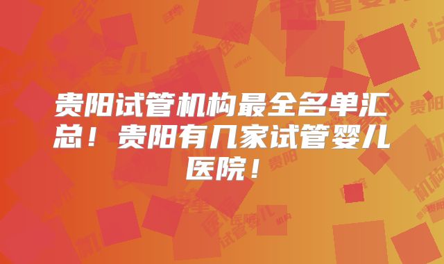 贵阳试管机构最全名单汇总！贵阳有几家试管婴儿医院！