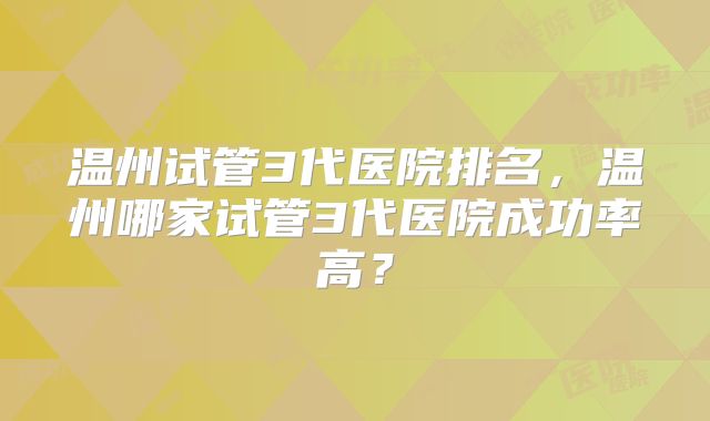 温州试管3代医院排名，温州哪家试管3代医院成功率高？
