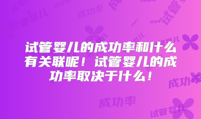 试管婴儿的成功率和什么有关联呢!试管婴儿的成功率取决于什么!
