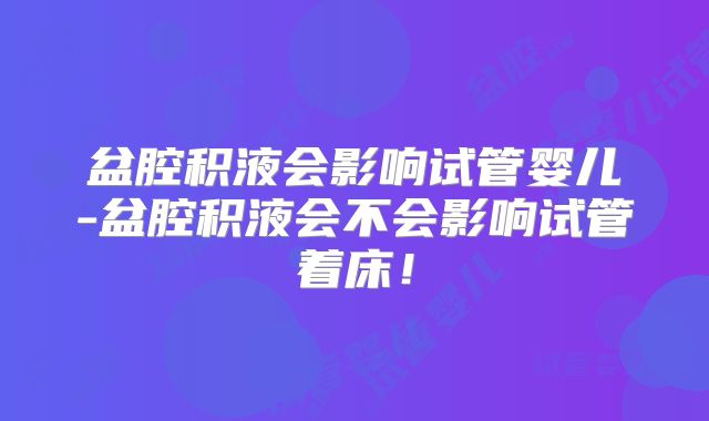 盆腔积液会影响试管婴儿-盆腔积液会不会影响试管着床！